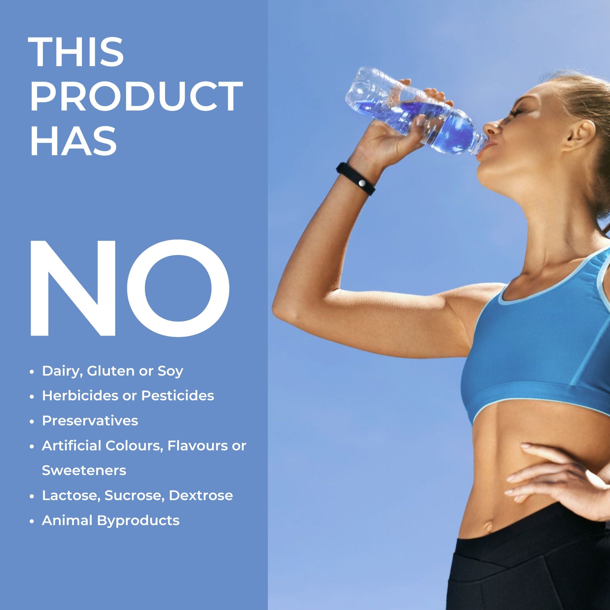 Athletic woman in a blue sports bra drinking water from a bottle under a clear blue sky, with a blue banner on the left side that reads: “This product has NO dairy, gluten or soy; herbicides or pesticides; preservatives; artificial colours, flavours or sweeteners; lactose, sucrose, dextrose; animal byproducts.&quot;